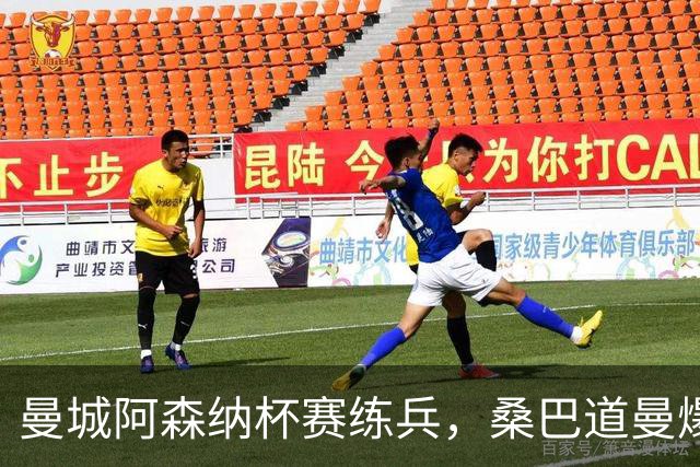 曼城阿森纳杯赛练兵，桑巴道曼爆发彰显豪门厚度