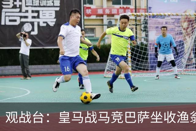 观战台：皇马战马竞巴萨坐收渔翁之利 阿森纳冲八连胜